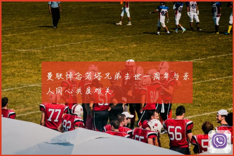 曼联悼念若塔兄弟去世一周年与亲人同心共度难关