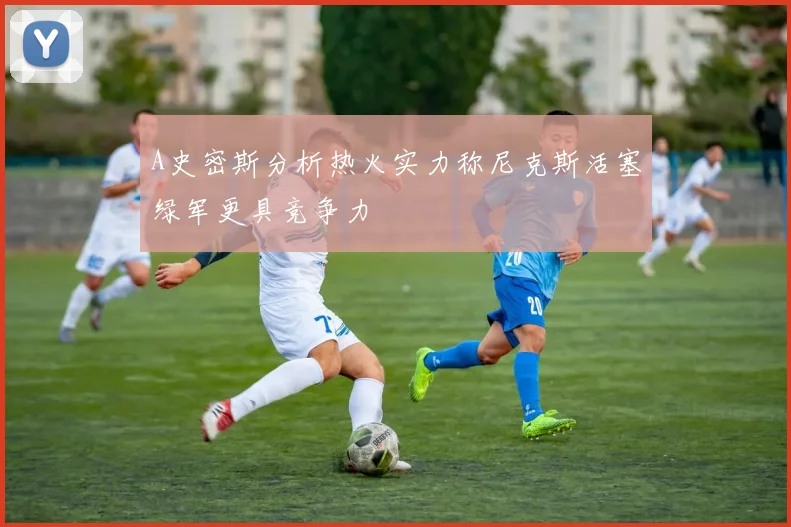 A史密斯分析热火实力称尼克斯活塞绿军更具竞争力