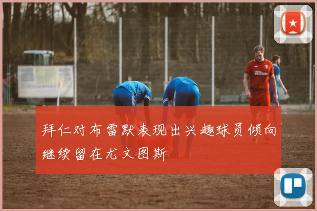 拜仁对布雷默表现出兴趣球员倾向继续留在尤文图斯
