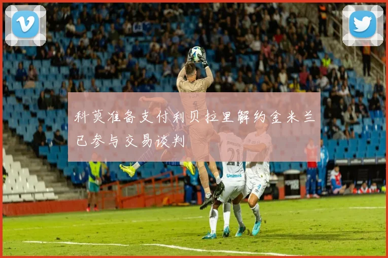 科莫准备支付利贝拉里解约金米兰已参与交易谈判