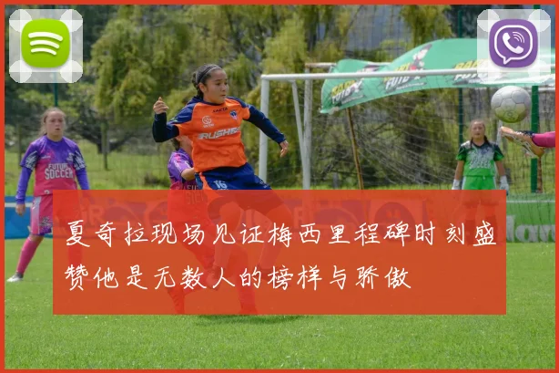 夏奇拉现场见证梅西里程碑时刻盛赞他是无数人的榜样与骄傲