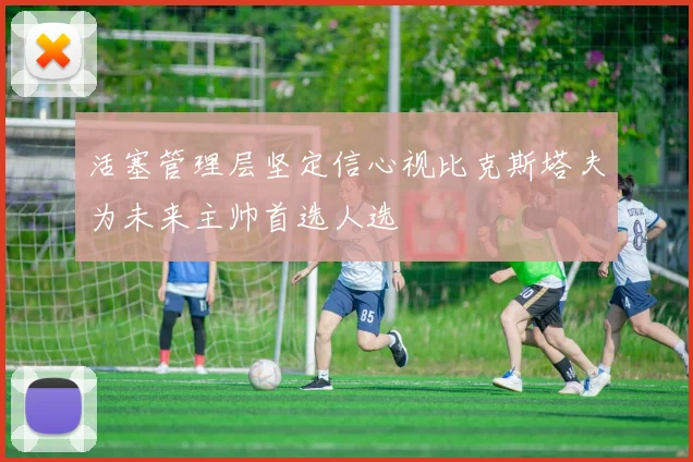 活塞管理层坚定信心视比克斯塔夫为未来主帅首选人选