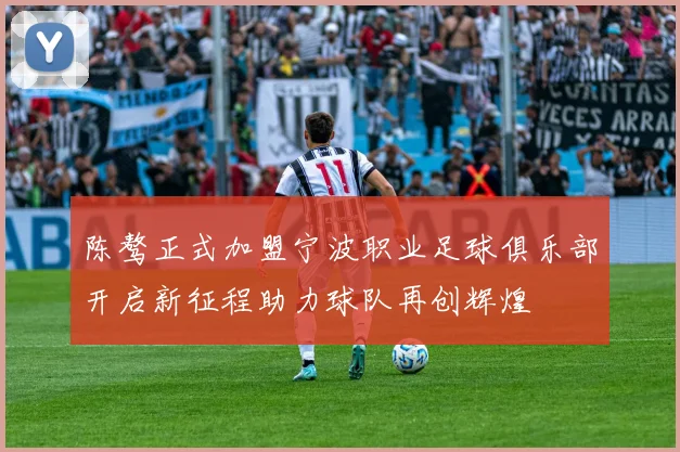 陈骜正式加盟宁波职业足球俱乐部开启新征程助力球队再创辉煌