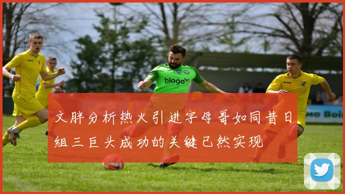 文胖分析热火引进字母哥如同昔日组三巨头成功的关键已然实现