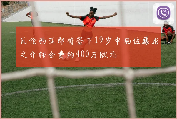 瓦伦西亚即将签下19岁中场佐藤龙之介转会费约400万欧元