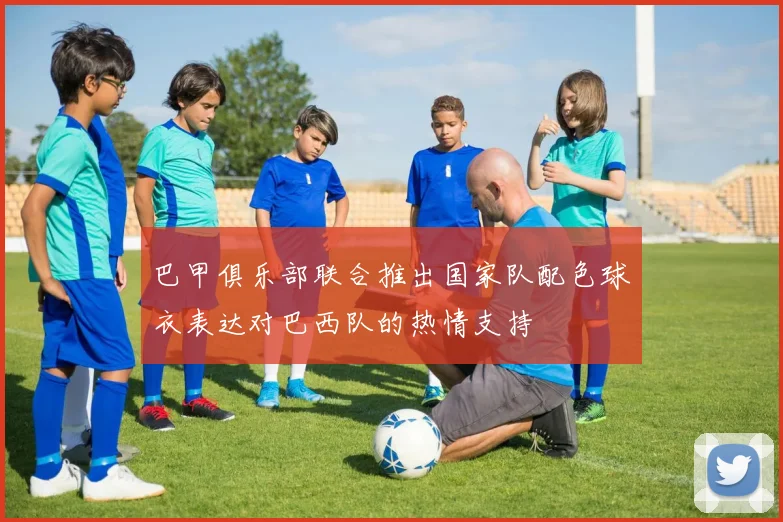 巴甲俱乐部联合推出国家队配色球衣表达对巴西队的热情支持