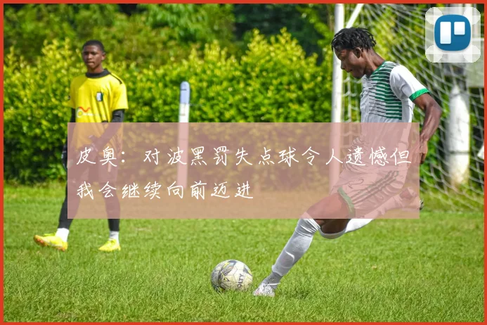 皮奥：对波黑罚失点球令人遗憾但我会继续向前迈进