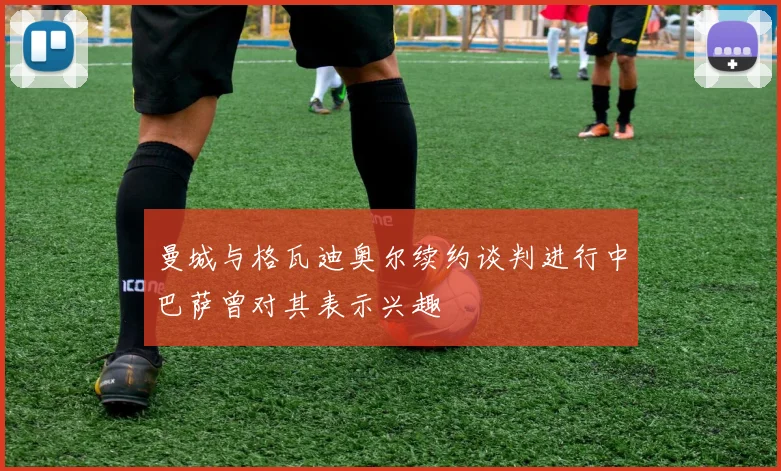 曼城与格瓦迪奥尔续约谈判进行中巴萨曾对其表示兴趣